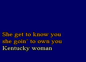 She get to know you
she goin' to own you
Kentucky woman