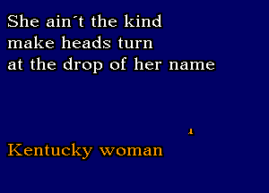 She ain't the kind
make heads turn
at the drop of her name

Kentucky woman