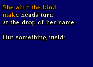 She ain't the kind
make heads turn
at the drop of her name

But something insidr