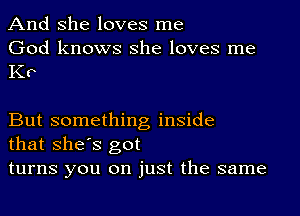 And She loves me

God knows she loves me
K0

But something inside
that shes got

turns you on just the same