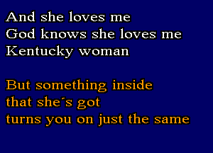 And She loves me
God knows she loves me
Kentucky woman

But something inside
that shes got

turns you on just the same