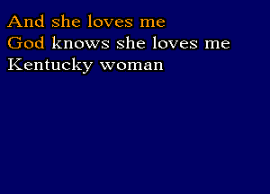 And She loves me
God knows she loves me
Kentucky woman