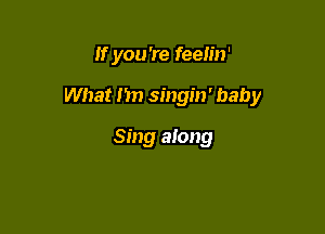 If you 're feelin'

What Jim singin' baby

Sing along
