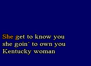 She get to know you
she goin' to own you
Kentucky woman