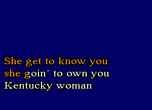 She get to know you
she goin' to own you
Kentucky woman