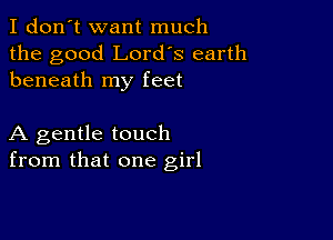 I don't want much
the good Lord's earth
beneath my feet

A gentle touch
from that one girl