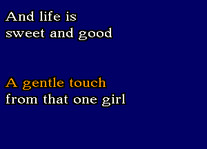 And life is
sweet and good

A gentle touch
from that one girl