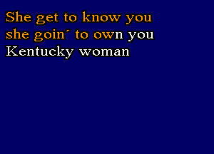 She get to know you
she goin' to own you
Kentucky woman