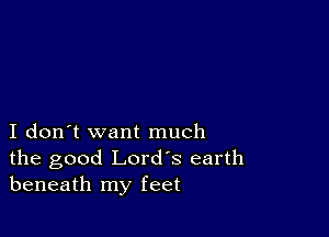 I don't want much
the good Lord's earth
beneath my feet