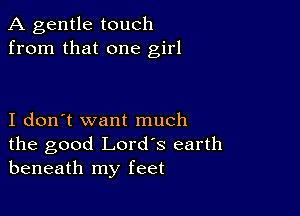 A gentle touch
from that one girl

I don't want much

the good Lord's earth
beneath my feet