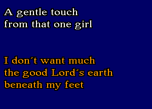 A gentle touch
from that one girl

I don't want much

the good Lord's earth
beneath my feet