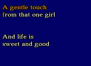 A gentle touch
from that one girl

And life is
sweet and good