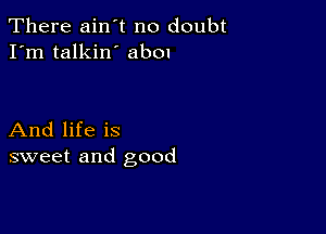 There ain't no doubt
I'm talkin' abon

And life is
sweet and good