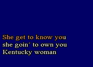 She get to know you
she goin' to own you
Kentucky woman