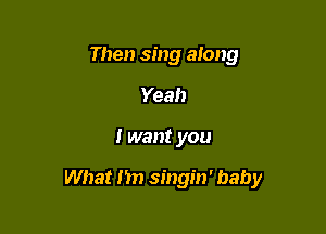 Then sing along
Yeah

I want you

What Im singin' baby