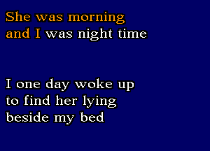 She was morning
and I was night time

I one day woke up
to find her lying
beside my bed