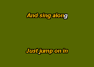 And sing along

Justjump on in