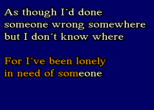 AS though I'd done

someone wrong somewhere
but I don't know where

For I've been lonely
in need of someone