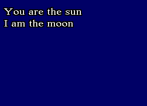 You are the sun
I am the moon