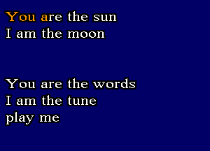 You are the sun
I am the moon

You are the words
I am the tune
play me