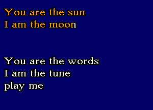 You are the sun
I am the moon

You are the words
I am the tune
play me