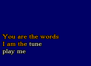 You are the words
I am the tune
play me