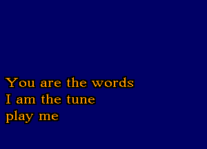 You are the words
I am the tune
play me