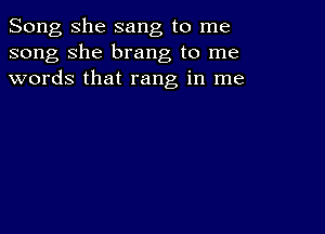 Song she sang to me
song she brang to me
words that rang in me