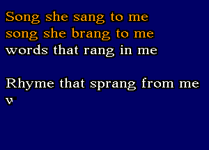 Song she sang to me
song she brang to me
words that rang in me

Rhyme that sprang from me
v