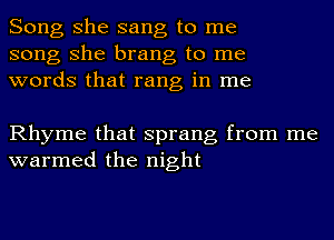 Song she sang to me
song she brang to me
words that rang in me

Rhyme that sprang from me
warmed the night