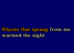 Rhyme that sprang from me
warmed the night