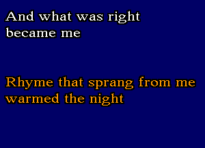 And what was right
became me

Rhyme that sprang from me
warmed the night