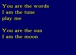 You are the words
I am the tune
play me

You are the sun
I am the moon