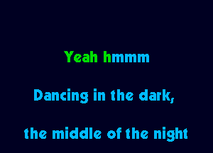 Yeah hmmm

Dancing in the dark,

the middle of the night