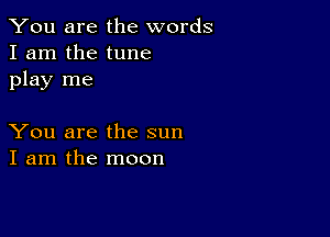 You are the words
I am the tune
play me

You are the sun
I am the moon