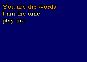 You are the words
I am the tune
play me