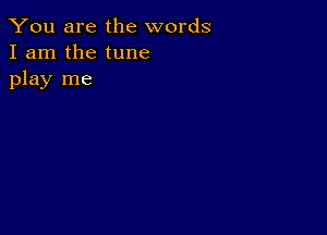 You are the words
I am the tune
play me