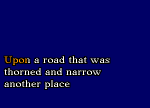 Upon a road that was
thorned and narrow
another place