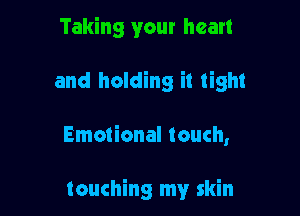 Taking your heart

and holding it tight

Emotional touch,

touching my skin