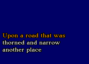 Upon a road that was
thorned and narrow
another place