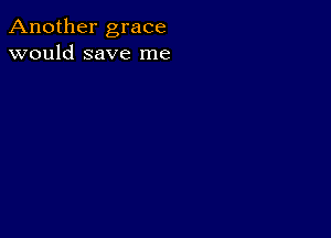 Another grace
would save me