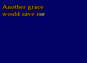 Another grace
would save me