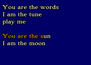 You are the words
I am the tune
play me

You are the sun
I am the moon