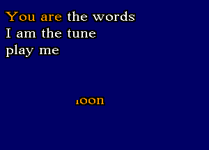 You are the words
I am the tune
play me