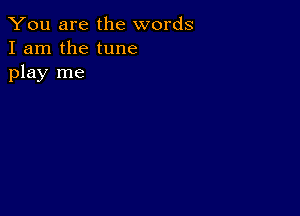 You are the words
I am the tune
play me