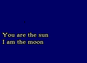 You are the sun
I am the moon