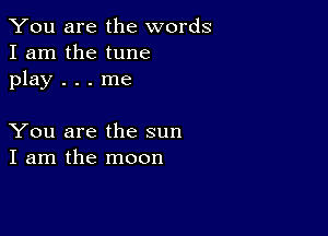 You are the words
I am the tune
play . . . me

You are the sun
I am the moon