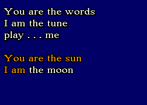 You are the words
I am the tune
play . . . me

You are the sun
I am the moon