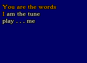 You are the words
I am the tune
play . . . me