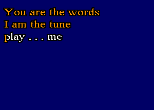 You are the words
I am the tune
play . . . me